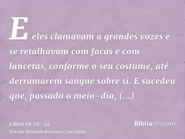 E eles clamavam a grandes vozes e se retalhavam com facas e com lancetas, conforme o seu costume, até derramarem sangue sobre si.E sucedeu que, passado o meio-d