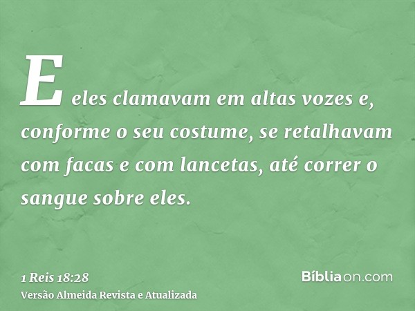 E eles clamavam em altas vozes e, conforme o seu costume, se retalhavam com facas e com lancetas, até correr o sangue sobre eles.