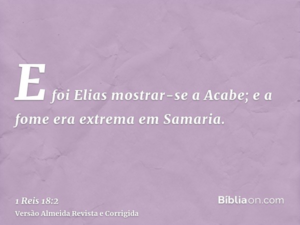 E foi Elias mostrar-se a Acabe; e a fome era extrema em Samaria.