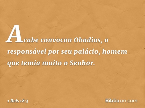 Acabe convocou Obadias, o responsável por seu palácio, homem que temia muito o Senhor. -- 1 Reis 18:3