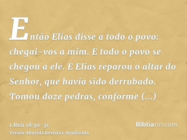 Então Elias disse a todo o povo: chegai-vos a mim. E todo o povo se chegou a ele. E Elias reparou o altar do Senhor, que havia sido derrubado.Tomou doze pedras,