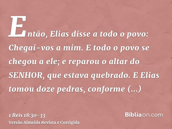 Então, Elias disse a todo o povo: Chegai-vos a mim. E todo o povo se chegou a ele; e reparou o altar do SENHOR, que estava quebrado.E Elias tomou doze pedras, c