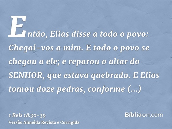 Então, Elias disse a todo o povo: Chegai-vos a mim. E todo o povo se chegou a ele; e reparou o altar do SENHOR, que estava quebrado.E Elias tomou doze pedras, c