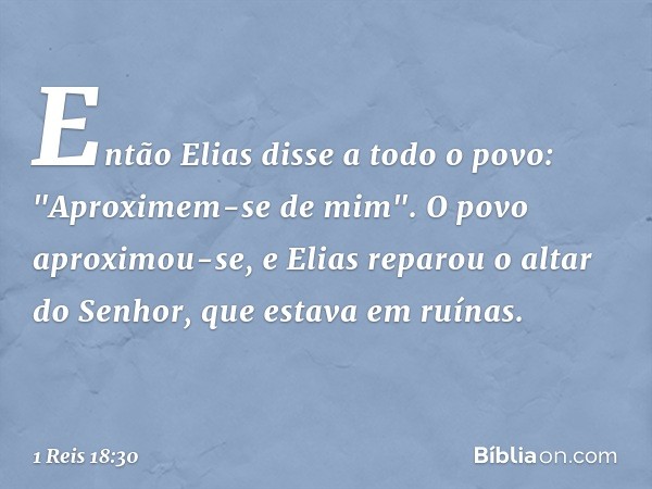 Então Elias disse a todo o povo: "Aproximem-se de mim". O povo aproximou-se, e Elias reparou o altar do Senhor, que estava em ruínas. -- 1 Reis 18:30