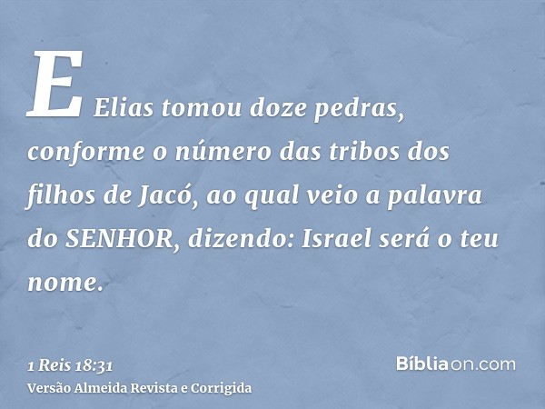 E Elias tomou doze pedras, conforme o número das tribos dos filhos de Jacó, ao qual veio a palavra do SENHOR, dizendo: Israel será o teu nome.