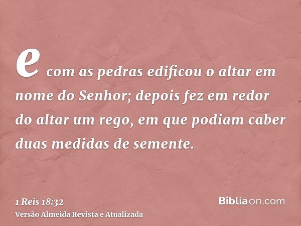 e com as pedras edificou o altar em nome do Senhor; depois fez em redor do altar um rego, em que podiam caber duas medidas de semente.