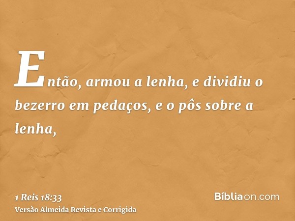 Então, armou a lenha, e dividiu o bezerro em pedaços, e o pôs sobre a lenha,