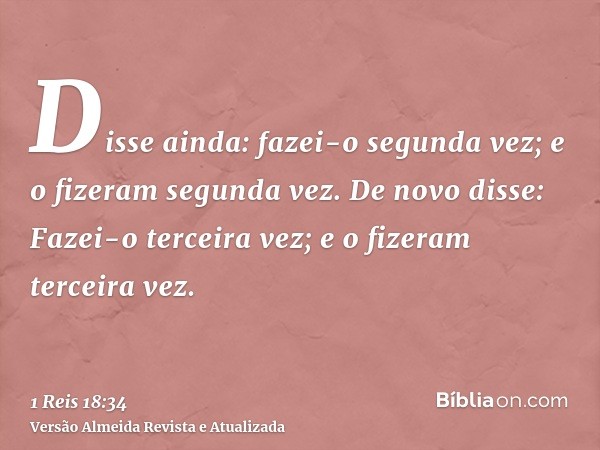 Disse ainda: fazei-o segunda vez; e o fizeram segunda vez. De novo disse: Fazei-o terceira vez; e o fizeram terceira vez.