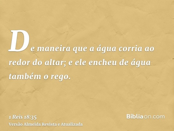 De maneira que a água corria ao redor do altar; e ele encheu de água também o rego.