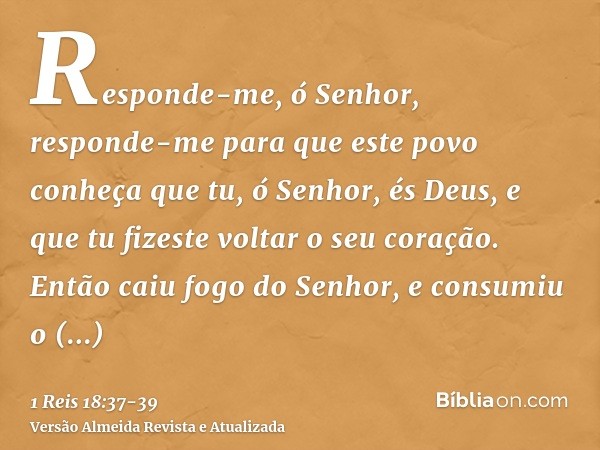 Responde-me, ó Senhor, responde-me para que este povo conheça que tu, ó Senhor, és Deus, e que tu fizeste voltar o seu coração.Então caiu fogo do Senhor, e cons