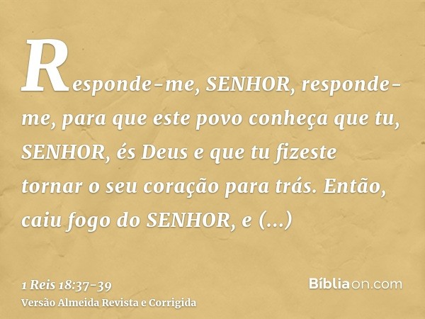 Responde-me, SENHOR, responde-me, para que este povo conheça que tu, SENHOR, és Deus e que tu fizeste tornar o seu coração para trás.Então, caiu fogo do SENHOR,