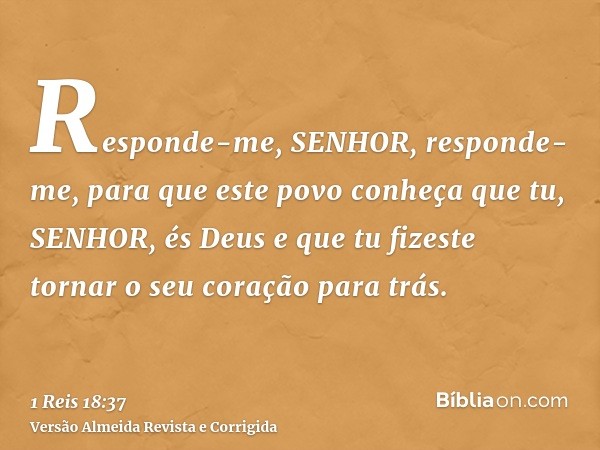 Responde-me, SENHOR, responde-me, para que este povo conheça que tu, SENHOR, és Deus e que tu fizeste tornar o seu coração para trás.