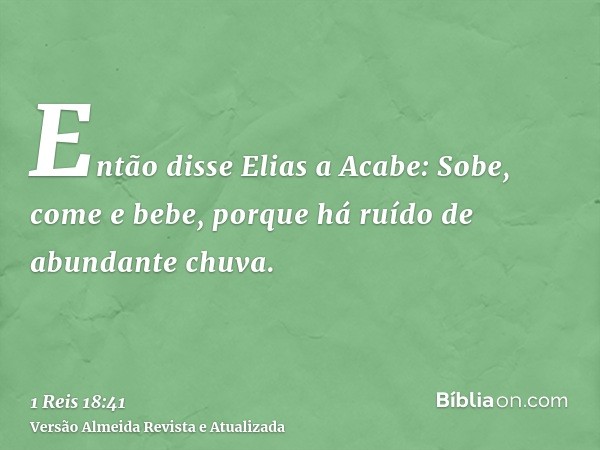 Então disse Elias a Acabe: Sobe, come e bebe, porque há ruído de abundante chuva.