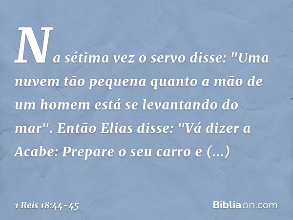 Na sétima vez o servo disse: "Uma nuvem tão pequena quanto a mão de um homem está se levantando do mar".
Então Elias disse: "Vá dizer a Acabe: Prepare o seu car