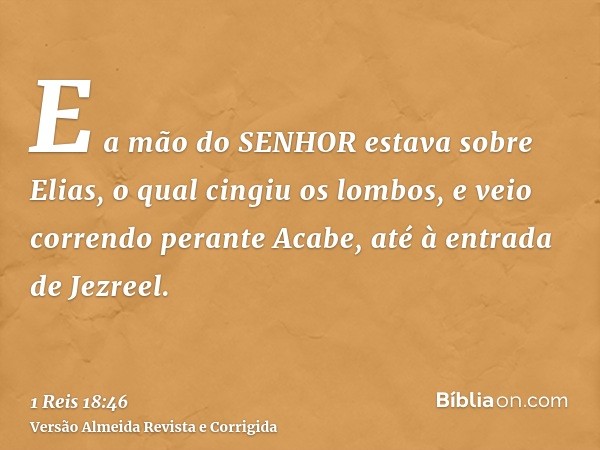 E a mão do SENHOR estava sobre Elias, o qual cingiu os lombos, e veio correndo perante Acabe, até à entrada de Jezreel.