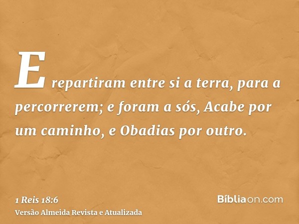 E repartiram entre si a terra, para a percorrerem; e foram a sós, Acabe por um caminho, e Obadias por outro.