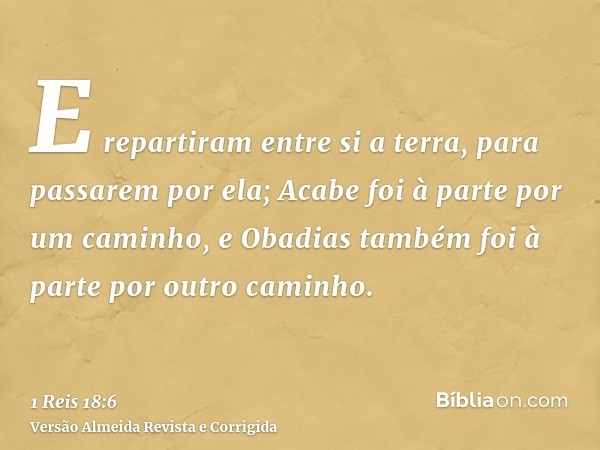 E repartiram entre si a terra, para passarem por ela; Acabe foi à parte por um caminho, e Obadias também foi à parte por outro caminho.