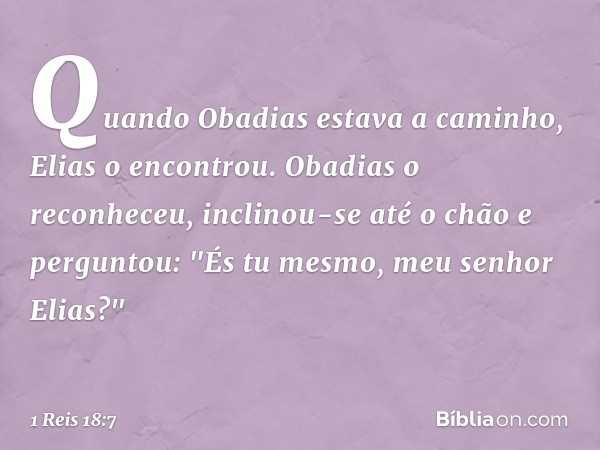 Quando Obadias estava a caminho, Elias o encontrou. Obadias o reconheceu, inclinou-se até o chão e perguntou: "És tu mesmo, meu senhor Elias?" -- 1 Reis 18:7