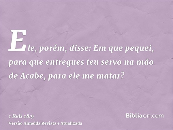 Ele, porém, disse: Em que pequei, para que entregues teu servo na mão de Acabe, para ele me matar?