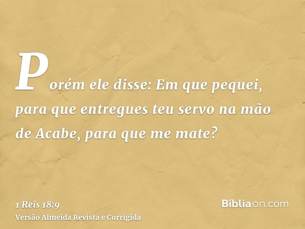 Porém ele disse: Em que pequei, para que entregues teu servo na mão de Acabe, para que me mate?