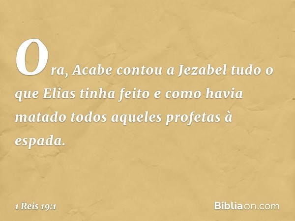 Ora, Acabe contou a Jezabel tudo o que Elias tinha feito e como havia matado todos aqueles profetas à espada. -- 1 Reis 19:1