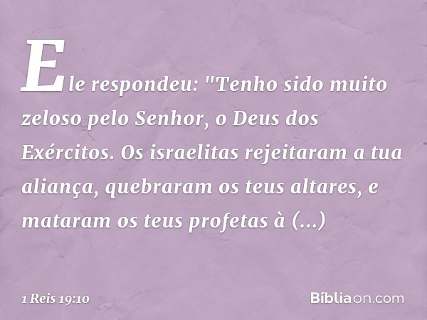 Ele respondeu: "Tenho sido muito zeloso pelo Senhor, o Deus dos Exércitos. Os israelitas rejeitaram a tua aliança, quebraram os teus altares, e mataram os teus 