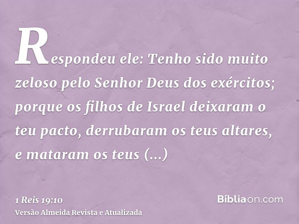 Respondeu ele: Tenho sido muito zeloso pelo Senhor Deus dos exércitos; porque os filhos de Israel deixaram o teu pacto, derrubaram os teus altares, e mataram os