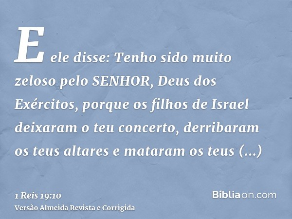 E ele disse: Tenho sido muito zeloso pelo SENHOR, Deus dos Exércitos, porque os filhos de Israel deixaram o teu concerto, derribaram os teus altares e mataram o