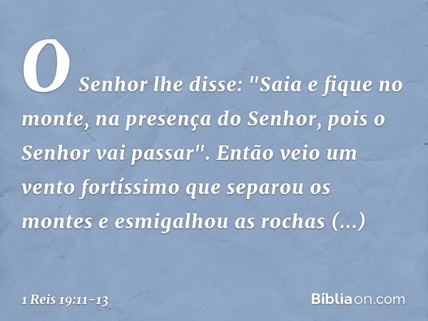 O Senhor lhe disse: "Saia e fique no monte, na presença do Senhor, pois o Senhor vai passar".
Então veio um vento fortíssimo que separou os montes e esmigalhou 