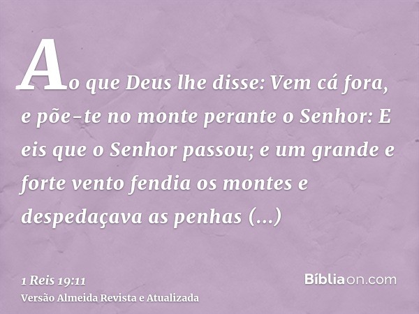 Ao que Deus lhe disse: Vem cá fora, e põe-te no monte perante o Senhor: E eis que o Senhor passou; e um grande e forte vento fendia os montes e despedaçava as p