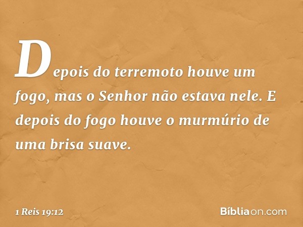 Depois do terremoto houve um fogo, mas o Senhor não estava nele. E depois do fogo houve o murmúrio de uma brisa suave. -- 1 Reis 19:12