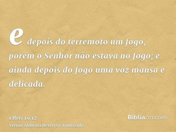 e depois do terremoto um fogo, porém o Senhor não estava no fogo; e ainda depois do fogo uma voz mansa e delicada.