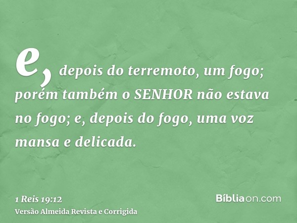 e, depois do terremoto, um fogo; porém também o SENHOR não estava no fogo; e, depois do fogo, uma voz mansa e delicada.