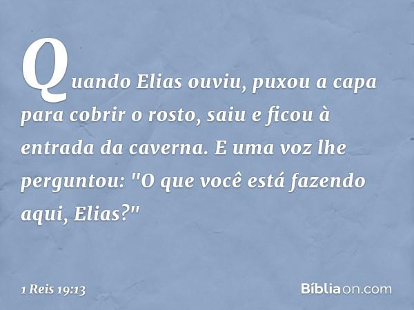 Quan­do Elias ouviu, puxou a capa para cobrir o rosto, saiu e ficou à entrada da caverna.
E uma voz lhe perguntou: "O que você está fazendo aqui, Elias?" -- 1 R