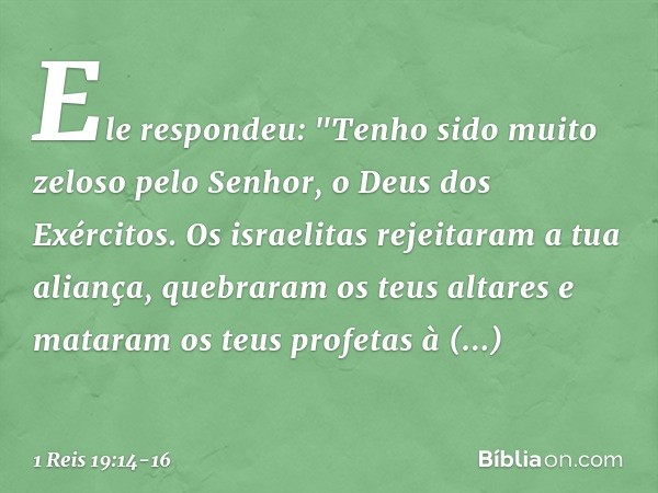 Ele respondeu: "Tenho sido muito zeloso pelo Senhor, o Deus dos Exércitos. Os israelitas rejeitaram a tua aliança, quebraram os teus altares e mataram os teus p
