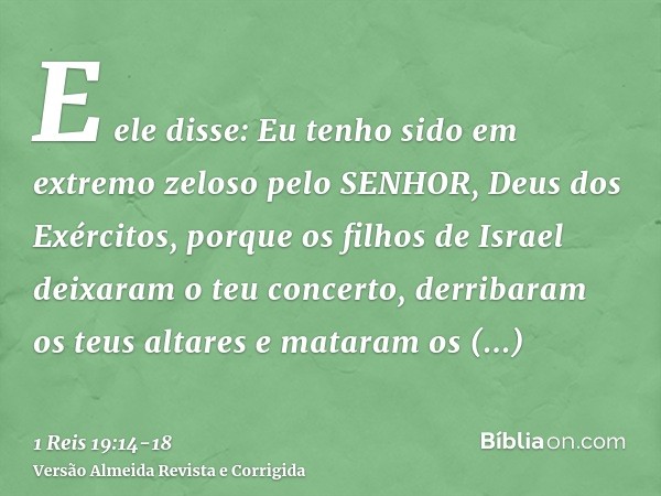 E ele disse: Eu tenho sido em extremo zeloso pelo SENHOR, Deus dos Exércitos, porque os filhos de Israel deixaram o teu concerto, derribaram os teus altares e m