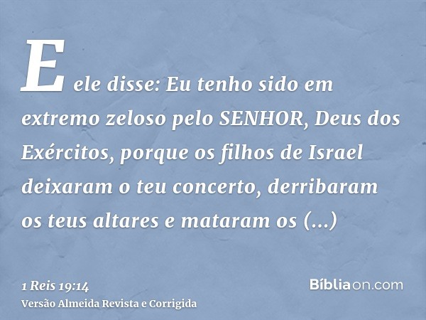 E ele disse: Eu tenho sido em extremo zeloso pelo SENHOR, Deus dos Exércitos, porque os filhos de Israel deixaram o teu concerto, derribaram os teus altares e m