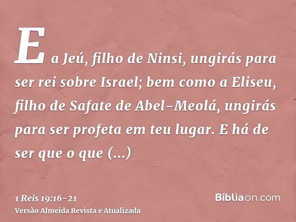 E a Jeú, filho de Ninsi, ungirás para ser rei sobre Israel; bem como a Eliseu, filho de Safate de Abel-Meolá, ungirás para ser profeta em teu lugar.E há de ser 