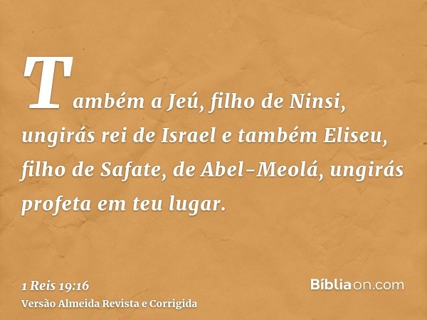 Também a Jeú, filho de Ninsi, ungirás rei de Israel e também Eliseu, filho de Safate, de Abel-Meolá, ungirás profeta em teu lugar.
