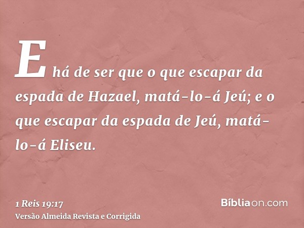 E há de ser que o que escapar da espada de Hazael, matá-lo-á Jeú; e o que escapar da espada de Jeú, matá-lo-á Eliseu.