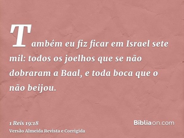 Também eu fiz ficar em Israel sete mil: todos os joelhos que se não dobraram a Baal, e toda boca que o não beijou.