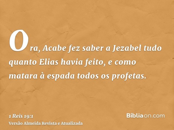 Ora, Acabe fez saber a Jezabel tudo quanto Elias havia feito, e como matara à espada todos os profetas.