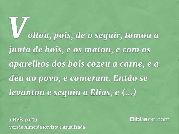 Voltou, pois, de o seguir, tomou a junta de bois, e os matou, e com os aparelhos dos bois cozeu a carne, e a deu ao povo, e comeram. Então se levantou e seguiu 