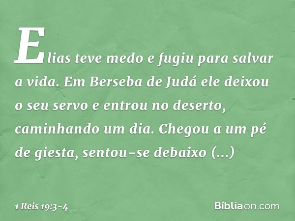 Elias teve medo e fugiu para salvar a vida. Em Berseba de Judá ele deixou o seu servo e entrou no deserto, caminhando um dia. Chegou a um pé de giesta, sentou-s