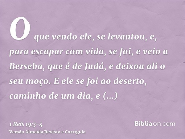 O que vendo ele, se levantou, e, para escapar com vida, se foi, e veio a Berseba, que é de Judá, e deixou ali o seu moço.E ele se foi ao deserto, caminho de um 