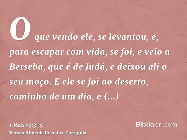 O que vendo ele, se levantou, e, para escapar com vida, se foi, e veio a Berseba, que é de Judá, e deixou ali o seu moço.E ele se foi ao deserto, caminho de um 