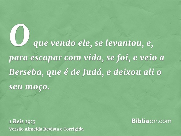 O que vendo ele, se levantou, e, para escapar com vida, se foi, e veio a Berseba, que é de Judá, e deixou ali o seu moço.