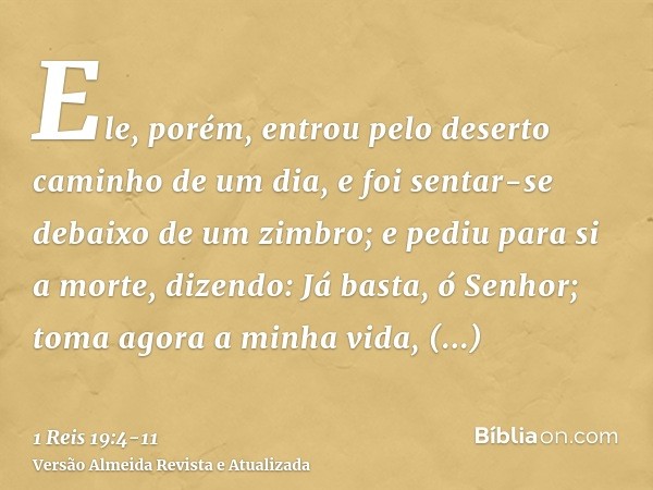 Ele, porém, entrou pelo deserto caminho de um dia, e foi sentar-se debaixo de um zimbro; e pediu para si a morte, dizendo: Já basta, ó Senhor; toma agora a minh