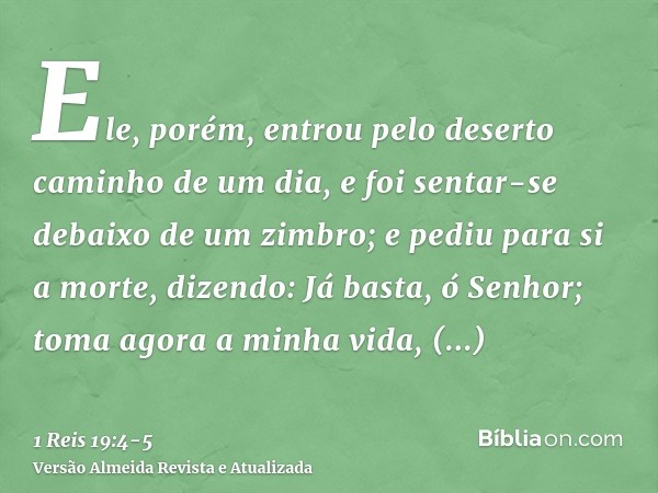 Ele, porém, entrou pelo deserto caminho de um dia, e foi sentar-se debaixo de um zimbro; e pediu para si a morte, dizendo: Já basta, ó Senhor; toma agora a minh