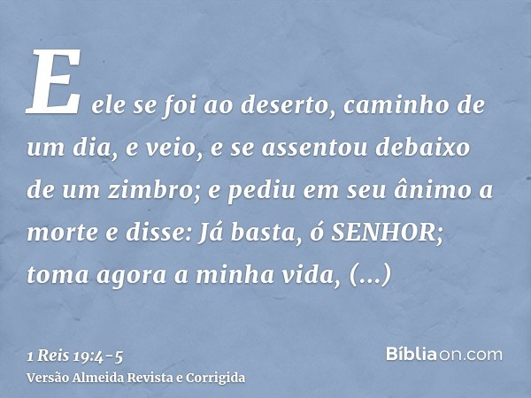 E ele se foi ao deserto, caminho de um dia, e veio, e se assentou debaixo de um zimbro; e pediu em seu ânimo a morte e disse: Já basta, ó SENHOR; toma agora a m